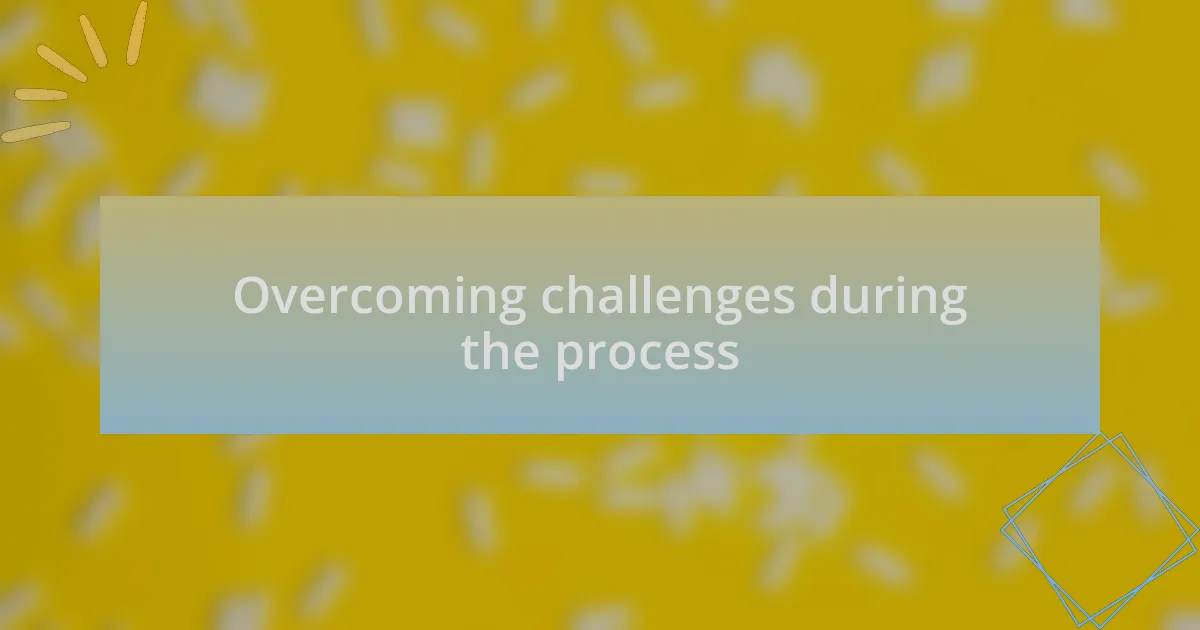 Overcoming challenges during the process